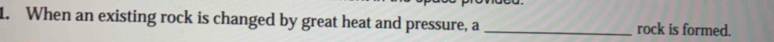 When an existing rock is changed by great heat and pressure, a _rock is formed.