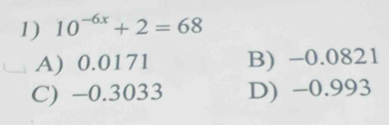 10^(-6x)+2=68
A) 0.0171 B) −0.0821
C) −0.3033 D) -0.993