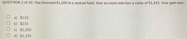 of 10: You invested $1,200 in a mutual fund. Your account now has a value of $1,333. Your gain was:
a) $133
b) $233
c) $1,200
d) $1,333