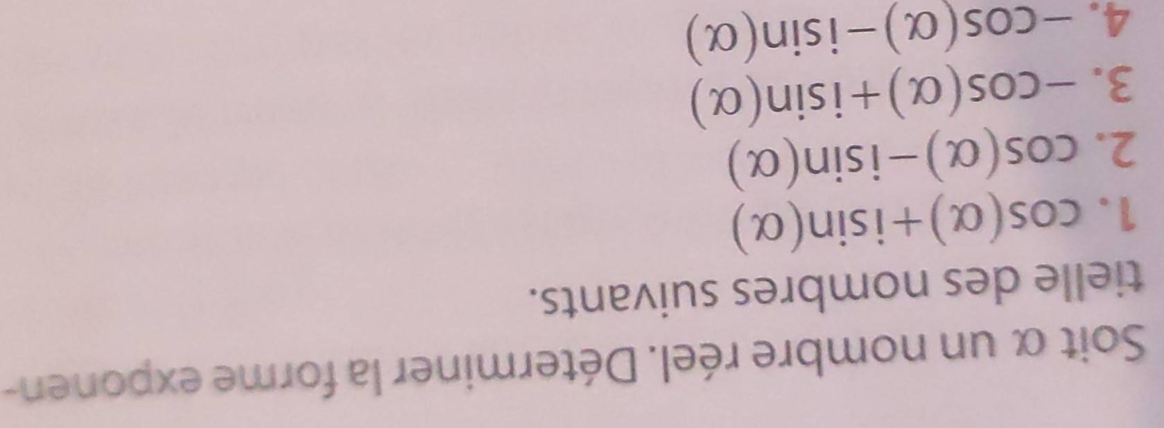 Soit α un nombre réel. Déterminer la forme exponen- 
tielle des nombres suivants. 
1. cos (alpha )+isin (alpha )
2. cos (alpha )-isin (alpha )
3. -cos (alpha )+isin (alpha )
4. -cos (alpha )-isin (alpha )