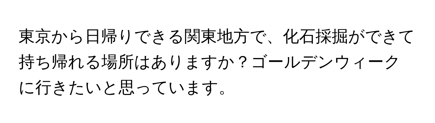 東京から日帰りできる関東地方で、化石採掘ができて持ち帰れる場所はありますか？ゴールデンウィークに行きたいと思っています。