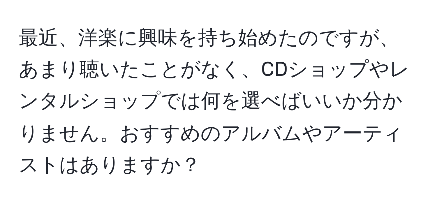 最近、洋楽に興味を持ち始めたのですが、あまり聴いたことがなく、CDショップやレンタルショップでは何を選べばいいか分かりません。おすすめのアルバムやアーティストはありますか？