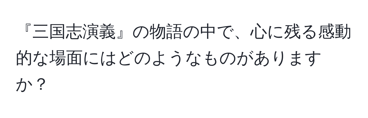 『三国志演義』の物語の中で、心に残る感動的な場面にはどのようなものがありますか？