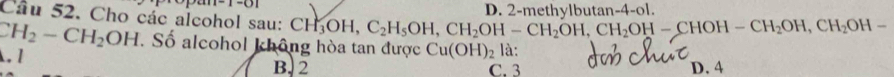 1-0| D. 2-methvlbutan−4 -ol. 
Câu 52. Cho các alcohol sau: CH_3OH, C_2H_5OH, CH_2OH-CH_2OH, CH_2OH-CHOH-CH_2OH, CH_2OH-
CH_2-CH_2OH. Số alcohol không hòa tan được Cu(OH)_2 là:. 1 B. 2 C. 3 D. 4