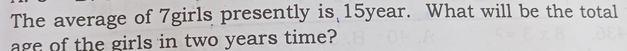The average of 7girls presently is 15year. What will be the total 
age of the girls in two years time?