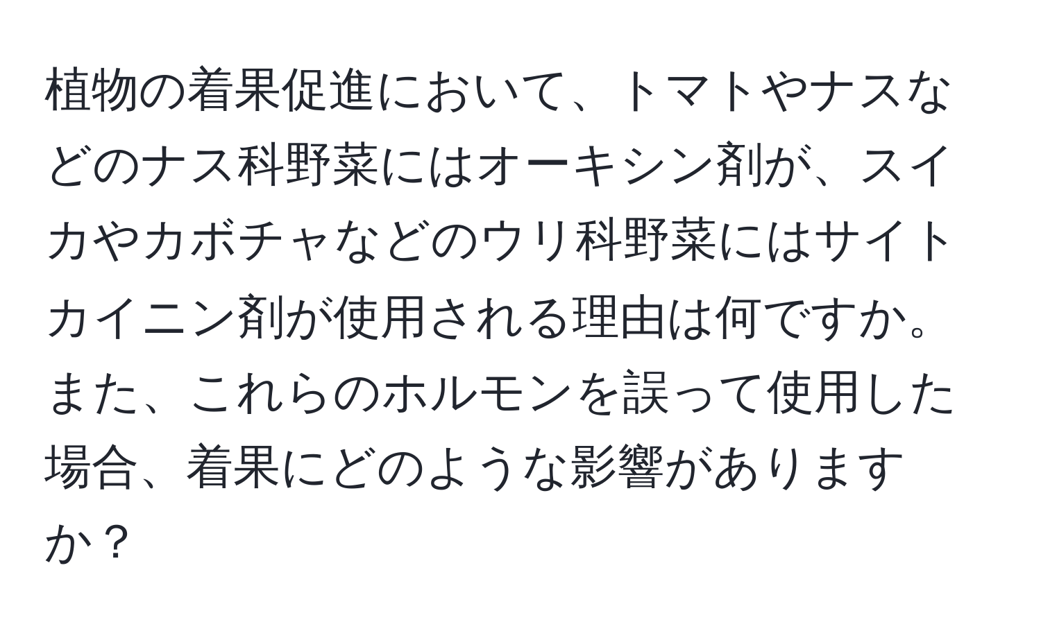 植物の着果促進において、トマトやナスなどのナス科野菜にはオーキシン剤が、スイカやカボチャなどのウリ科野菜にはサイトカイニン剤が使用される理由は何ですか。また、これらのホルモンを誤って使用した場合、着果にどのような影響がありますか？
