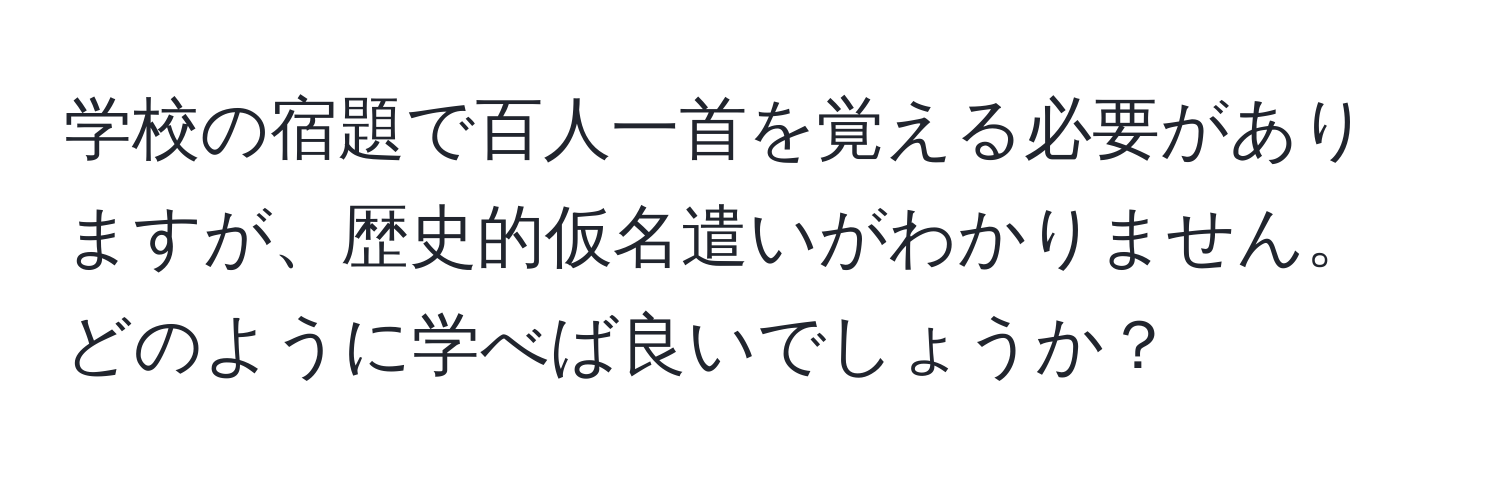 学校の宿題で百人一首を覚える必要がありますが、歴史的仮名遣いがわかりません。どのように学べば良いでしょうか？