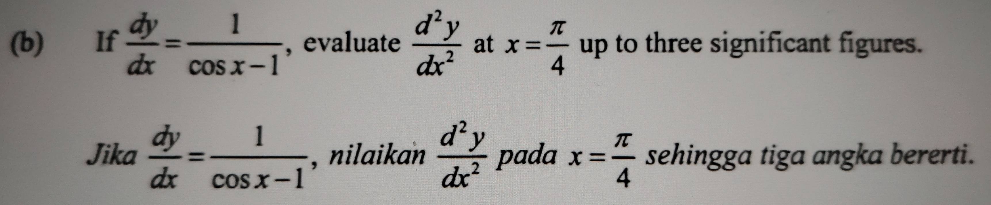 £ If  dy/dx = 1/cos x-1  , evaluate  d^2y/dx^2  at x= π /4  up to three significant figures. 
Jika  dy/dx = 1/cos x-1  , nilaikan  d^2y/dx^2  pada x= π /4  sehingga tiga angka bererti.