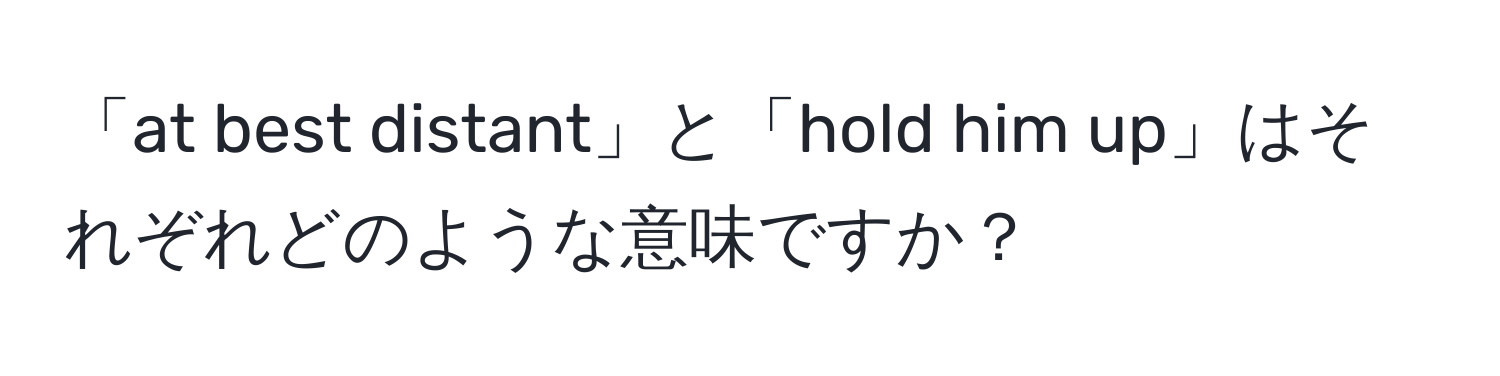 「at best distant」と「hold him up」はそれぞれどのような意味ですか？