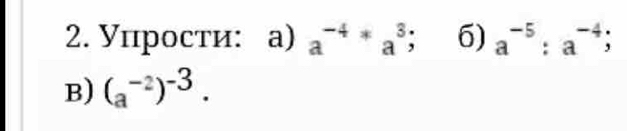 Упрости: а) a^(-4)*a^3; 6)a^(-5):a^(-4); 
B) (a^(-2))^-3.