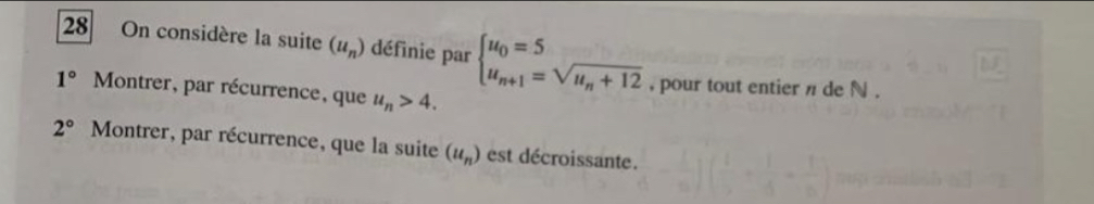 On considère la suite (u_n) définie par beginarrayl u_0=5 u_n+1=sqrt(u_n)+12endarray.
1° Montrer, par récurrence, que u_n>4. 
, pour tout entier n de N.
2° Montrer, par récurrence, que la suite (u_n) est décroissante.