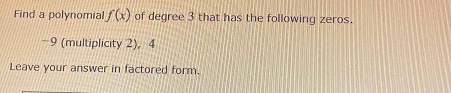 Find a polynomial f(x) of degree 3 that has the following zeros.
-9 (multiplicity 2), 4
Leave your answer in factored form.
