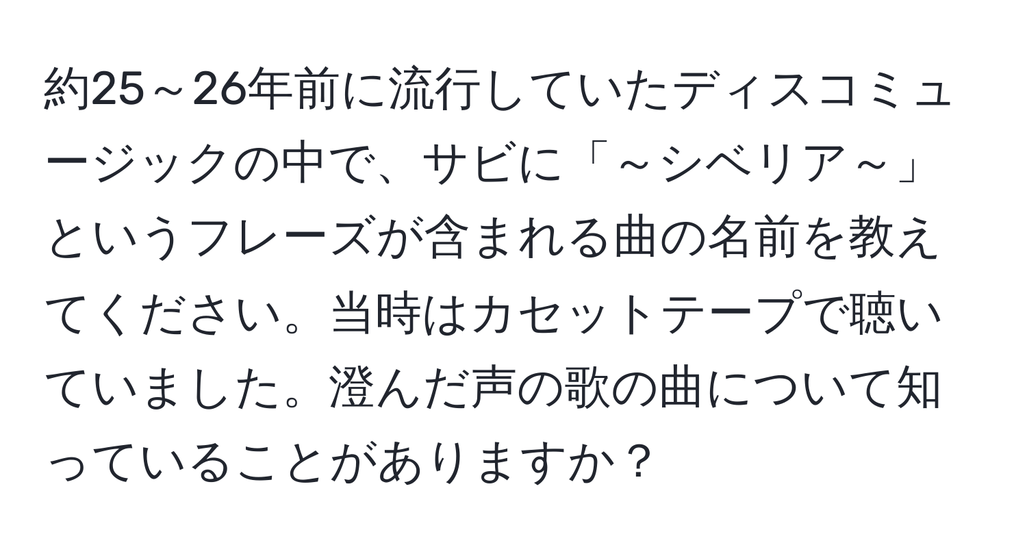 約25～26年前に流行していたディスコミュージックの中で、サビに「～シベリア～」というフレーズが含まれる曲の名前を教えてください。当時はカセットテープで聴いていました。澄んだ声の歌の曲について知っていることがありますか？