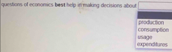 questions of economics best help in making decisions about □  
production 
consumption 
usage 
expenditures