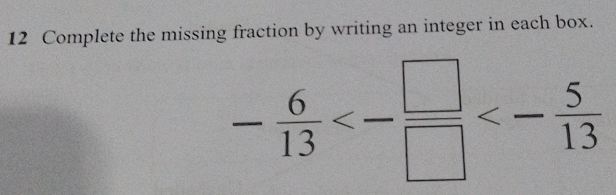 Complete the missing fraction by writing an integer in each box.
- 6/13 <- □ /□  <- 5/13 