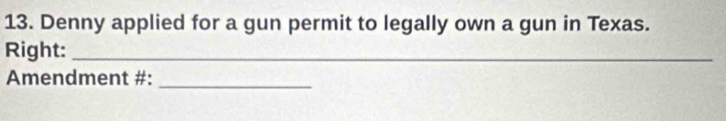 Denny applied for a gun permit to legally own a gun in Texas. 
Right:_ 
Amendment #:_