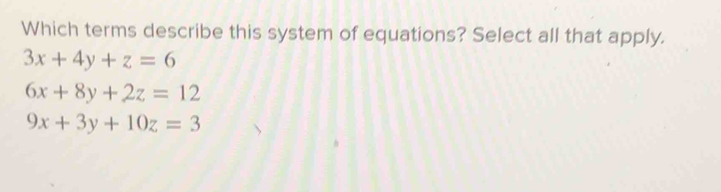 Which terms describe this system of equations? Select all that apply.
3x+4y+z=6
6x+8y+2z=12
9x+3y+10z=3