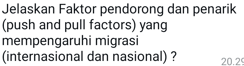 Jelaskan Faktor pendorong dan penarik 
(push and pull factors) yang 
mempengaruhi migrasi 
(internasional dan nasional) ?
20.29