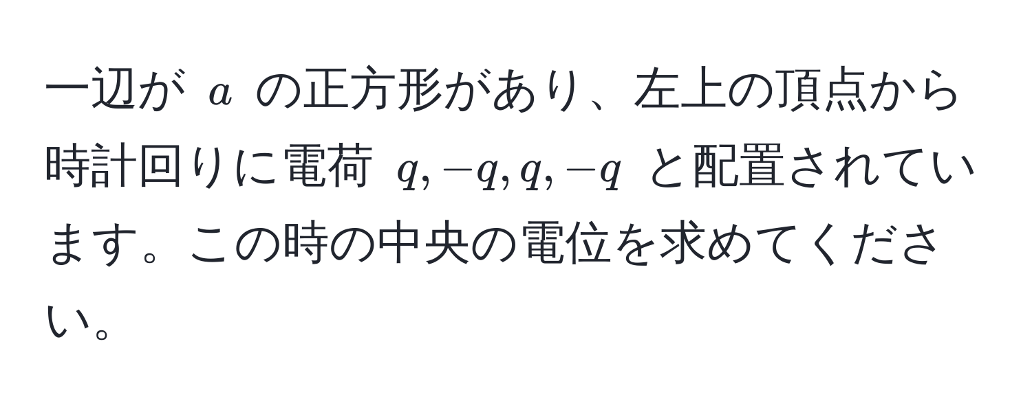 一辺が $a$ の正方形があり、左上の頂点から時計回りに電荷 $q, -q, q, -q$ と配置されています。この時の中央の電位を求めてください。