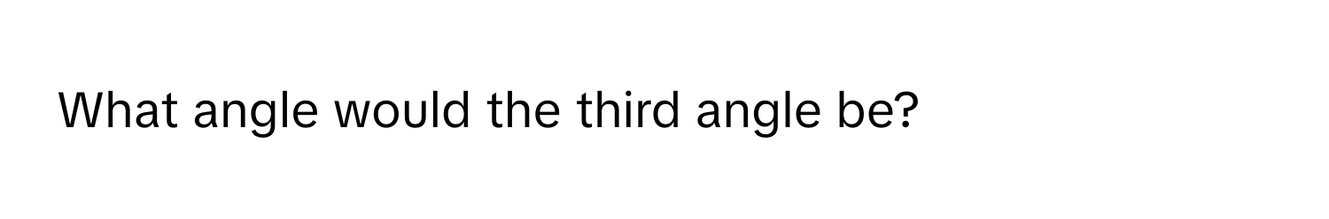 What angle would the third angle be?