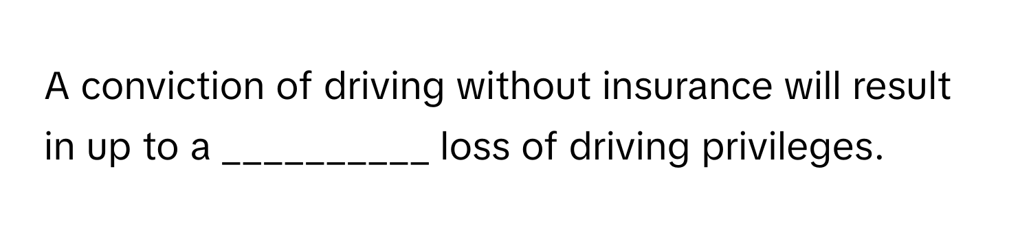 A conviction of driving without insurance will result in up to a __________ loss of driving privileges.