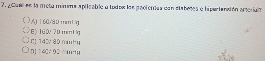 ¿Cuál es la meta mínima aplicable a todos los pacientes con diabetes e hipertensión arterial?
A) 160/80 mmHg
B) 160/ 70 mmHg
C) 140/ 80 mmHg
D) 140/ 90 mmHg