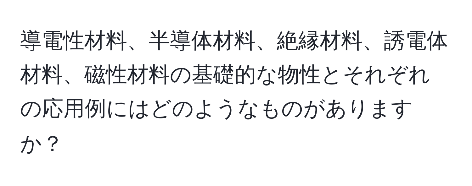 導電性材料、半導体材料、絶縁材料、誘電体材料、磁性材料の基礎的な物性とそれぞれの応用例にはどのようなものがありますか？