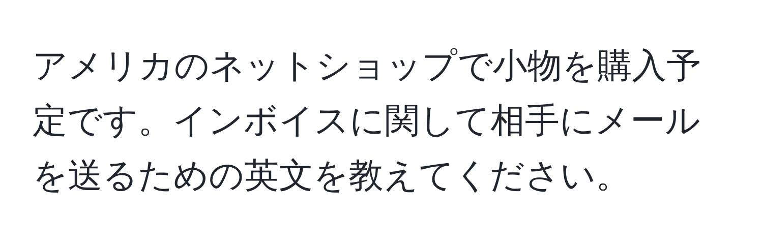 アメリカのネットショップで小物を購入予定です。インボイスに関して相手にメールを送るための英文を教えてください。