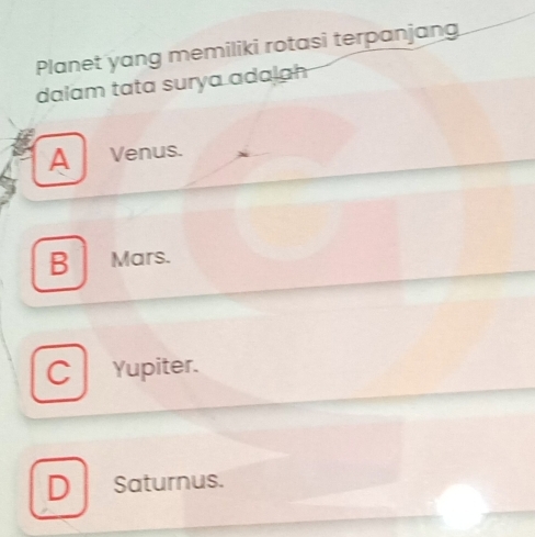 Planet yang memiliki rotasi terpanjang
dalam tata surya adajah
A Venus.
B Mars.
C Yupiter.
D . Saturnus.