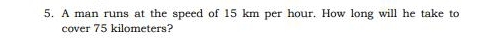 A man runs at the speed of 15 km per hour. How long will he take to 
cover 75 kilometers?