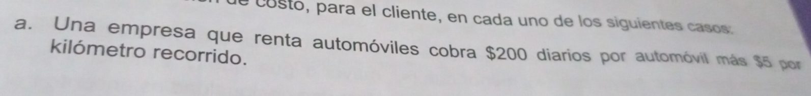 costo, para el cliente, en cada uno de los siguientes casos: 
a. Una empresa que renta automóviles cobra $200 diarios por automóvil más $5 por 
kilómetro recorrido.