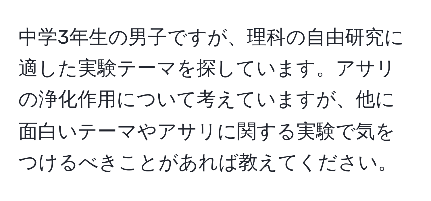 中学3年生の男子ですが、理科の自由研究に適した実験テーマを探しています。アサリの浄化作用について考えていますが、他に面白いテーマやアサリに関する実験で気をつけるべきことがあれば教えてください。