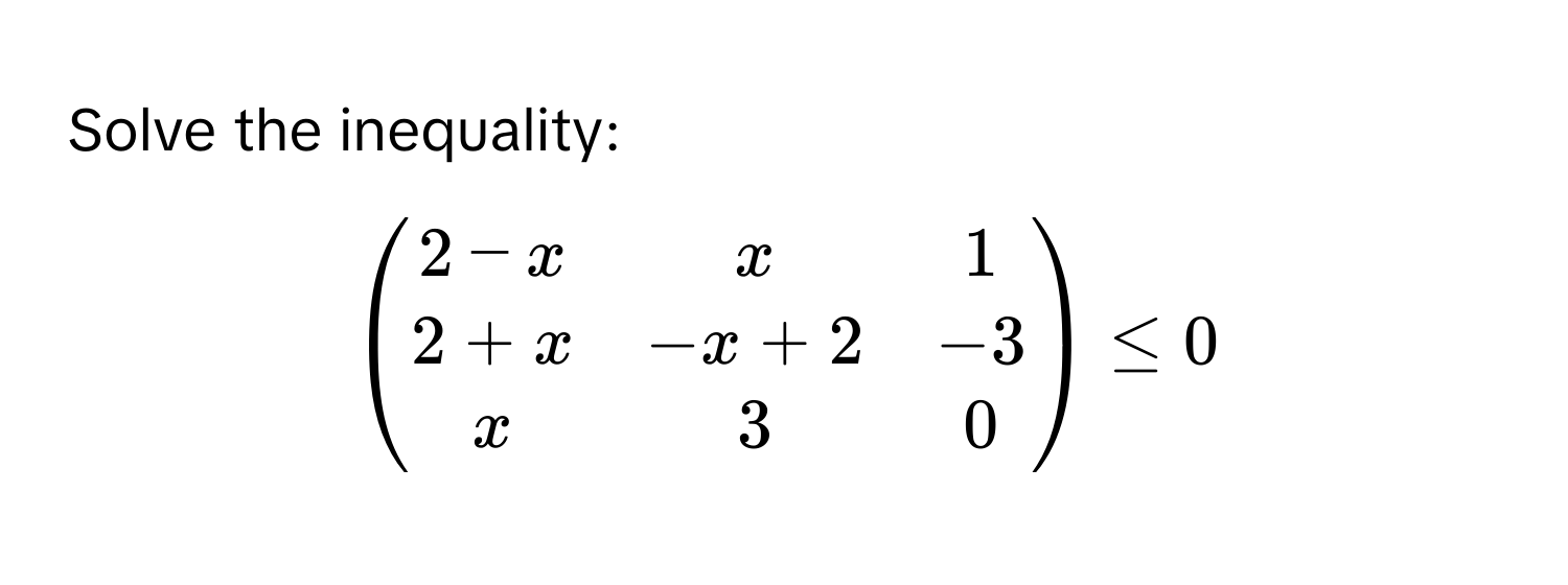 Solve the inequality:

beginpmatrix 2-x & x & 1  2+x & -x+2 & -3  x & 3 & 0 endpmatrix ≤ 0