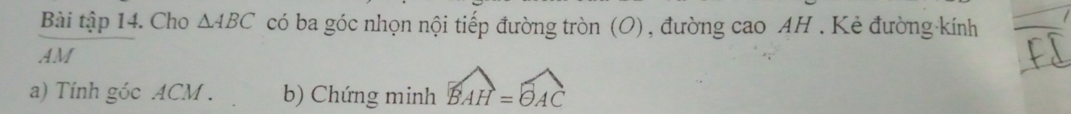 Bài tập 14. Cho △ ABC có ba góc nhọn nội tiếp đường tròn (O), đường cao AH. Kẻ đường kính
frac AM
a) Tính góc ACM. b) Chứng minh widehat BAH=widehat OAC