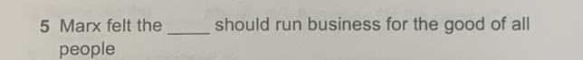 Marx felt the _should run business for the good of all 
people