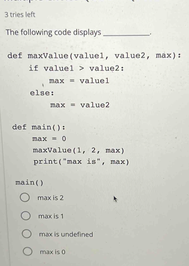Solved: tries left The following code displays _. def maxValue(value1 ...