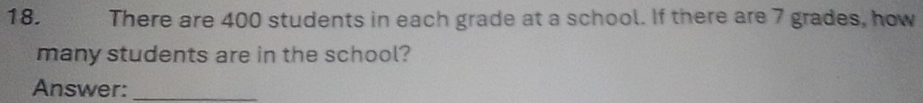 There are 400 students in each grade at a school. If there are 7 grades, how 
many students are in the school? 
Answer:_