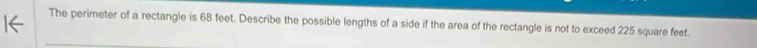 The perimeter of a rectangle is 68 feet. Describe the possible lengths of a side if the area of the rectangle is not to exceed 225 square feet.