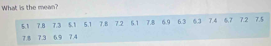 What is the mean?
5.1 7.8 7.3 5.1 5.1 7.8 7.2 5.1 7.8 6.9 6.3 6.3 7.4 6.7 7.2 7.5
7.8 7.3 6.9 7.4