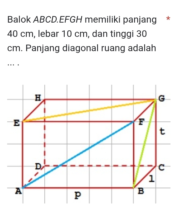 Balok ABCD.EFGH memiliki panjang *
40 cm, lebar 10 cm, dan tinggi 30
cm. Panjang diagonal ruang adalah 
….