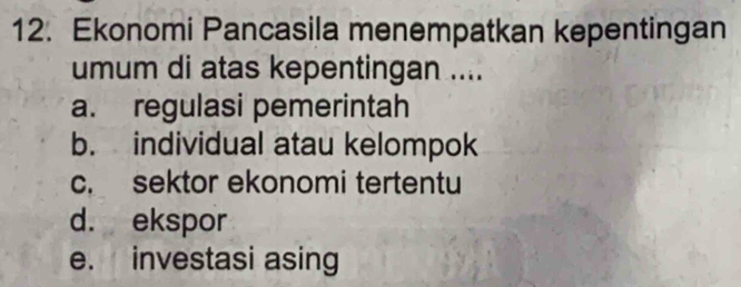 Ekonomi Pancasila menempatkan kepentingan
umum di atas kepentingan ....
a. regulasi pemerintah
b. individual atau kelompok
c. sektor ekonomi tertentu
d. ekspor
e. investasi asing