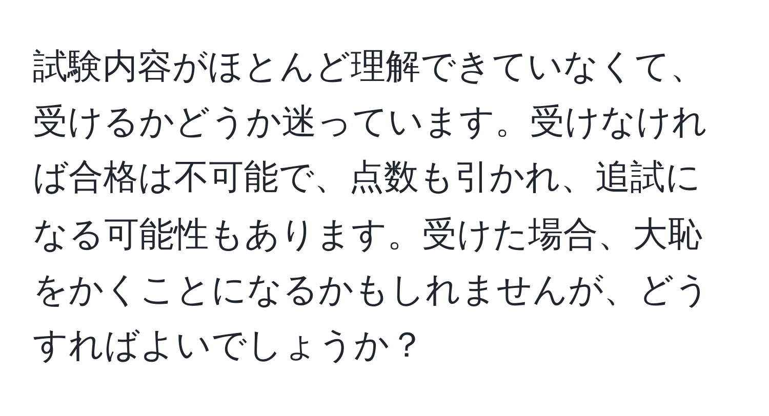 試験内容がほとんど理解できていなくて、受けるかどうか迷っています。受けなければ合格は不可能で、点数も引かれ、追試になる可能性もあります。受けた場合、大恥をかくことになるかもしれませんが、どうすればよいでしょうか？