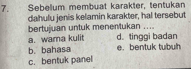 Sebelum membuat karakter, tentukan
dahulu jenis kelamin karakter, hal tersebut
bertujuan untuk menentukan ....
a. warna kulit d.tinggi badan
b. bahasa e. bentuk tubuh
c. bentuk panel