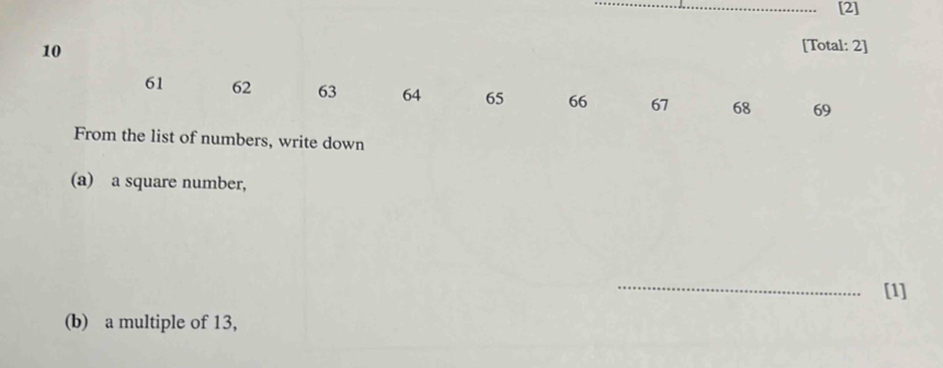 [2]
10
[Total: 2]
61 62 63 64 65 66 67 68 69
From the list of numbers, write down 
(a) a square number, 
_ 
[1] 
(b) a multiple of 13,