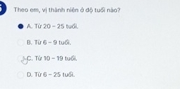 Theo em, vị thành niên ở độ tuổi nào?
A. Từ 20-25 tuổi.
B. Từ 6-9 tuổi.
C. Từ 10-19 tuổi,
D. Từ 6-25 tuổi.