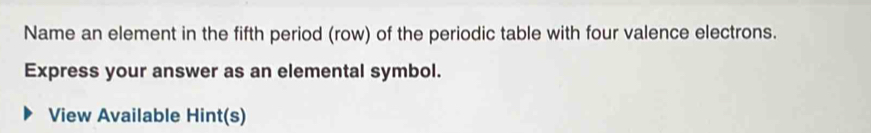 Name an element in the fifth period (row) of the periodic table with four valence electrons. 
Express your answer as an elemental symbol. 
View Available Hint(s)