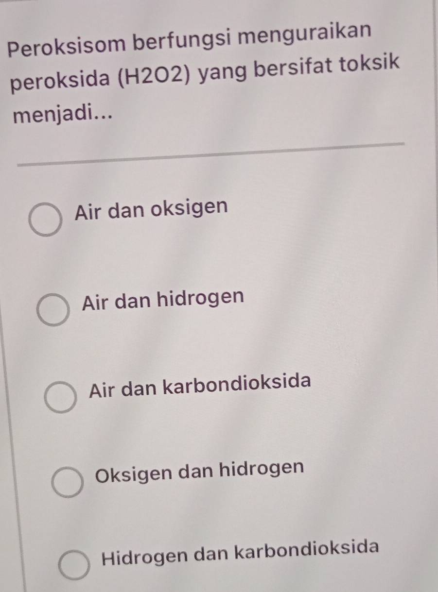 Peroksisom berfungsi menguraikan
peroksida (H2O2) yang bersifat toksik
menjadi...
Air dan oksigen
Air dan hidrogen
Air dan karbondioksida
Oksigen dan hidrogen
Hidrogen dan karbondioksida