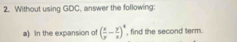 Without using GDC, answer the following: 
a) In the expansion of ( x/y - y/x )^4 , find the second term.