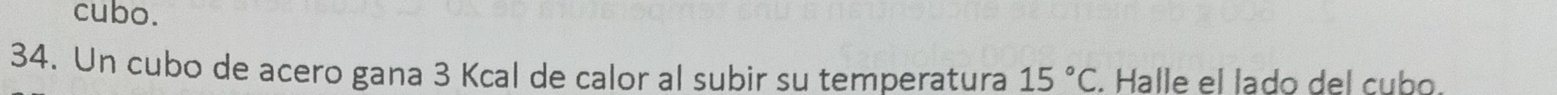 cubo. 
34. Un cubo de acero gana 3 Kcal de calor al subir su temperatura 15°C. Halle el lado del cubo