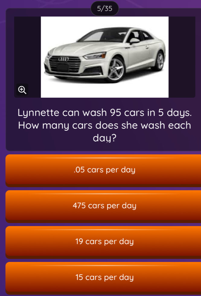 5/35
Lynnette can wash 95 cars in 5 days.
How many cars does she wash each
day?. 05 cars per day
475 cars per day
19 cars per day
15 cars per day